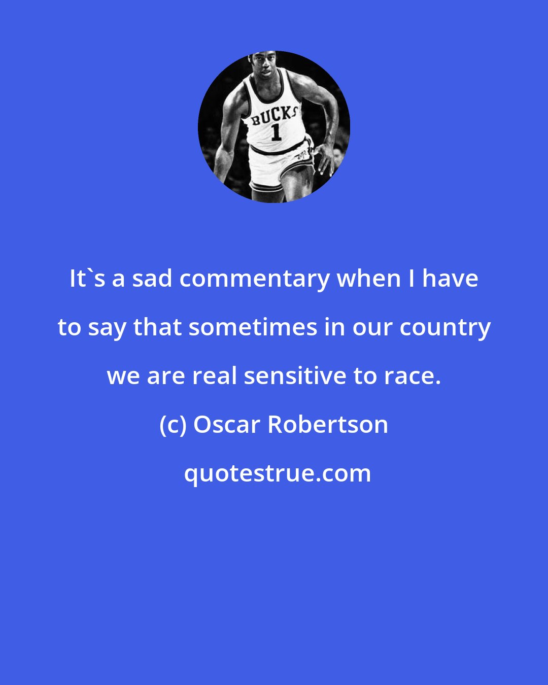 Oscar Robertson: It's a sad commentary when I have to say that sometimes in our country we are real sensitive to race.