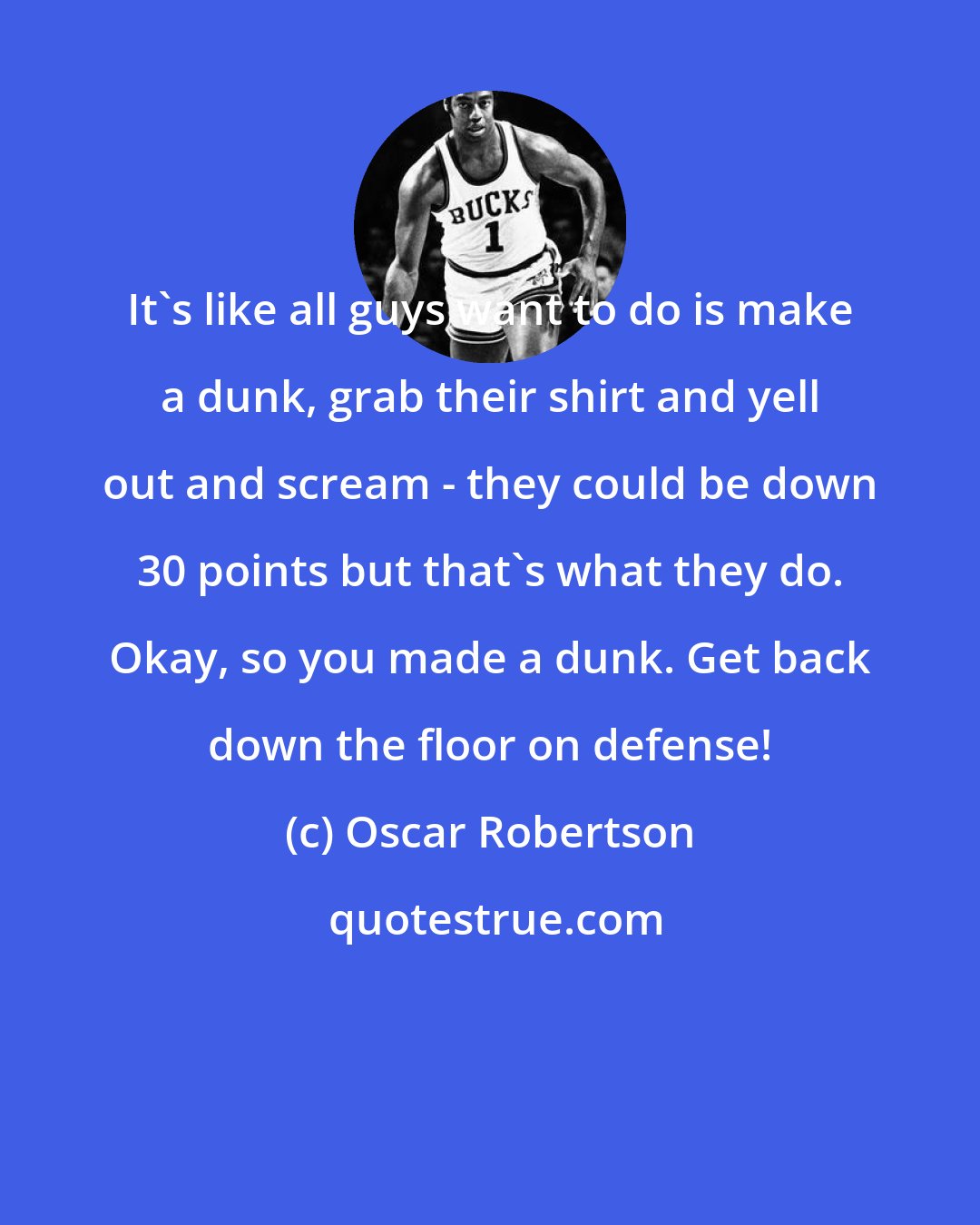 Oscar Robertson: It's like all guys want to do is make a dunk, grab their shirt and yell out and scream - they could be down 30 points but that's what they do. Okay, so you made a dunk. Get back down the floor on defense!