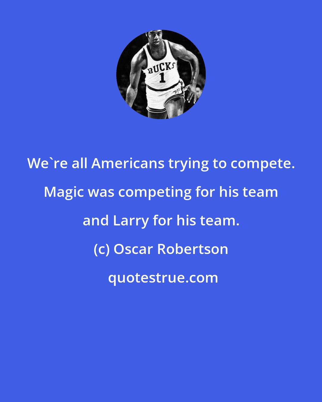 Oscar Robertson: We're all Americans trying to compete. Magic was competing for his team and Larry for his team.