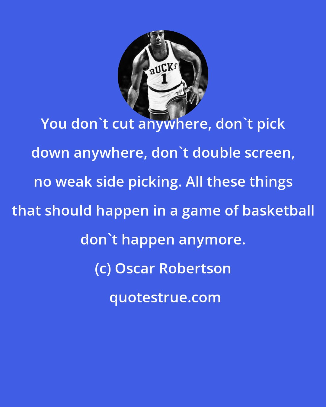 Oscar Robertson: You don't cut anywhere, don't pick down anywhere, don't double screen, no weak side picking. All these things that should happen in a game of basketball don't happen anymore.