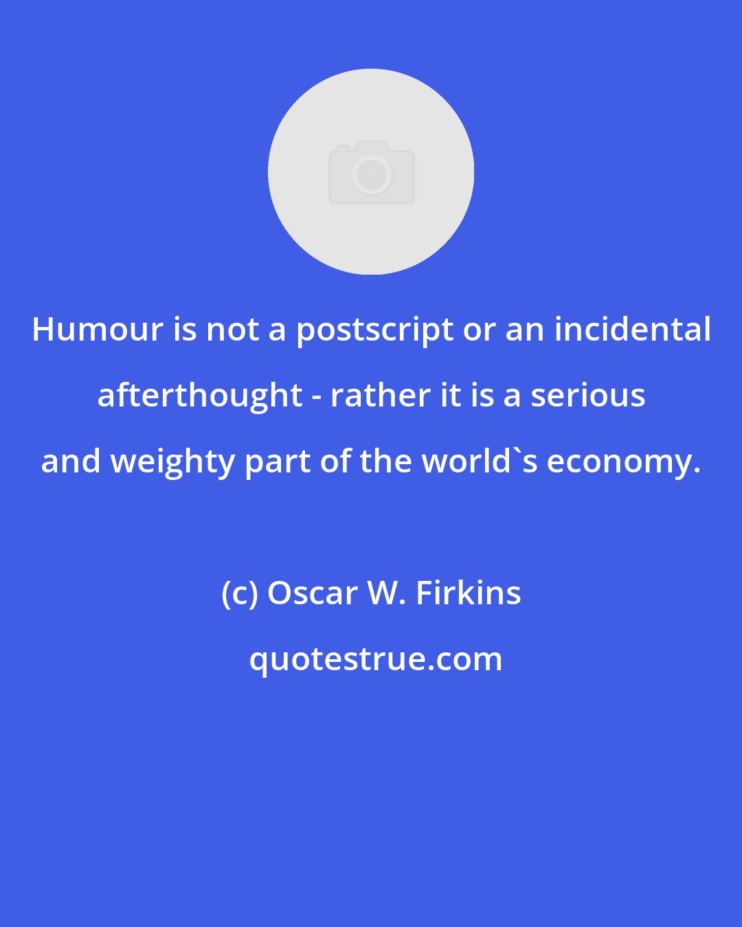 Oscar W. Firkins: Humour is not a postscript or an incidental afterthought - rather it is a serious and weighty part of the world's economy.