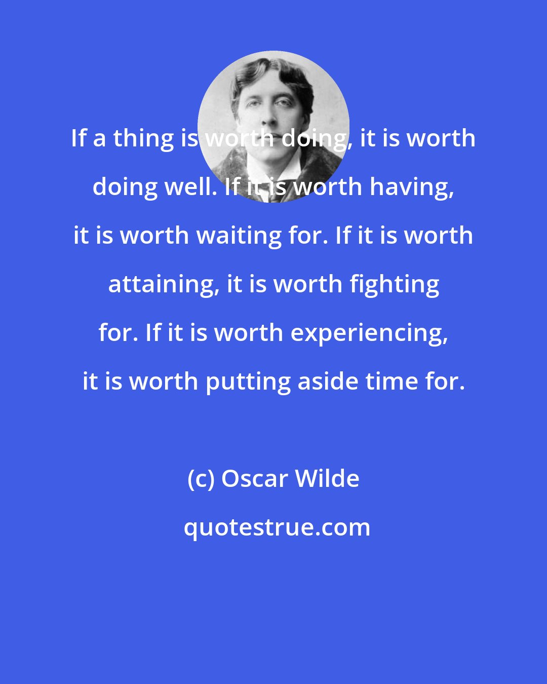 Oscar Wilde: If a thing is worth doing, it is worth doing well. If it is worth having, it is worth waiting for. If it is worth attaining, it is worth fighting for. If it is worth experiencing, it is worth putting aside time for.