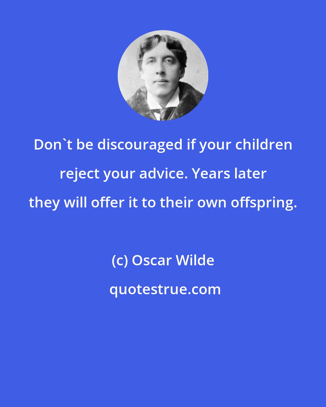Oscar Wilde: Don't be discouraged if your children reject your advice. Years later they will offer it to their own offspring.