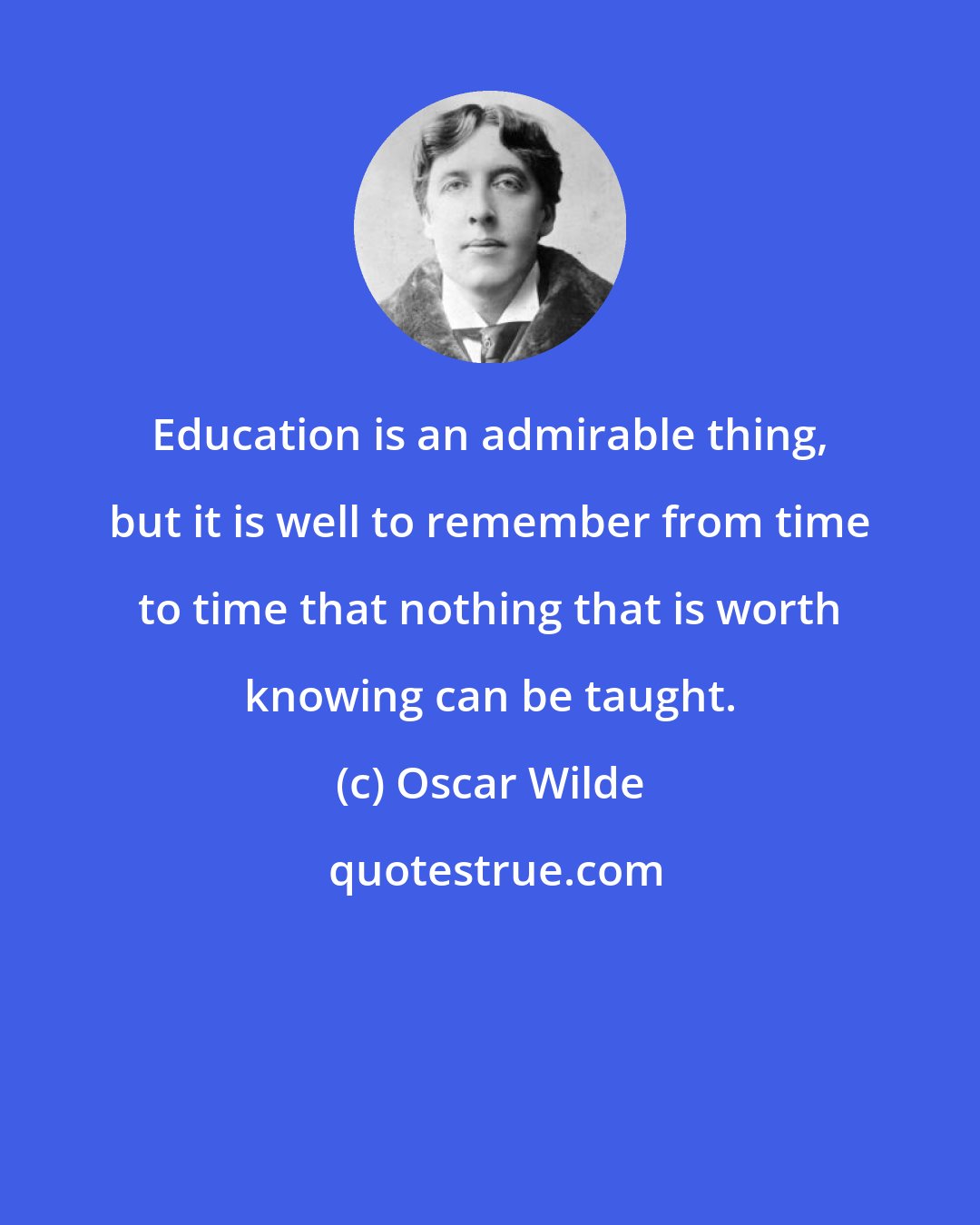 Oscar Wilde: Education is an admirable thing, but it is well to remember from time to time that nothing that is worth knowing can be taught.
