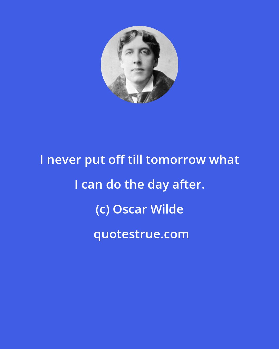 Oscar Wilde: I never put off till tomorrow what I can do the day after.