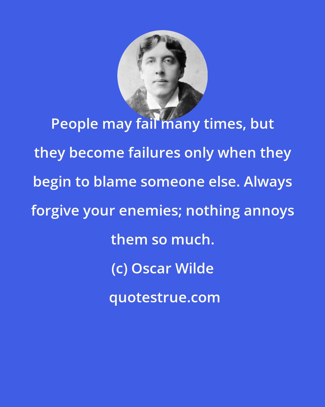 Oscar Wilde: People may fail many times, but they become failures only when they begin to blame someone else. Always forgive your enemies; nothing annoys them so much.