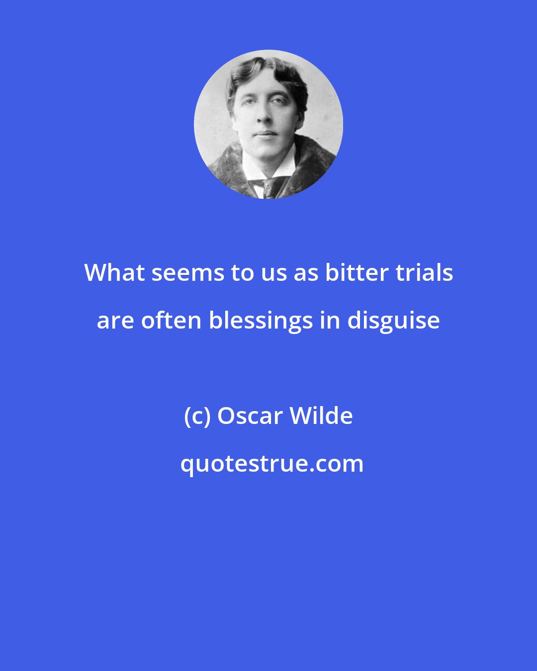 Oscar Wilde: What seems to us as bitter trials are often blessings in disguise