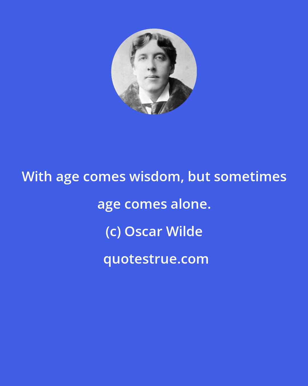 Oscar Wilde: With age comes wisdom, but sometimes age comes alone.