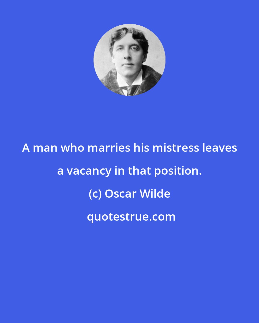 Oscar Wilde: A man who marries his mistress leaves a vacancy in that position.
