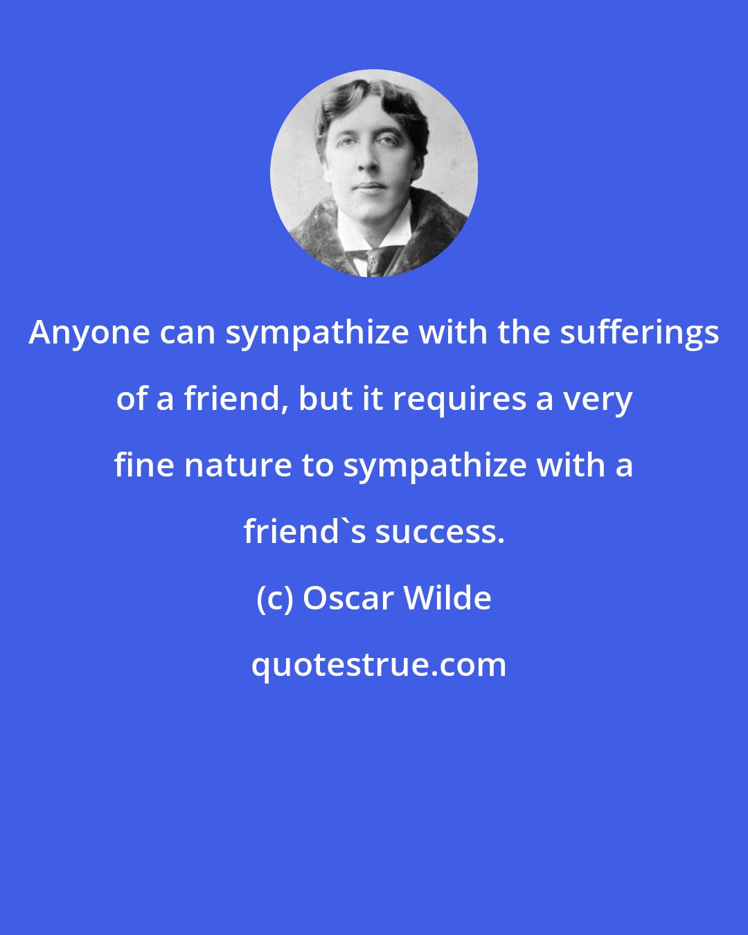 Oscar Wilde: Anyone can sympathize with the sufferings of a friend, but it requires a very fine nature to sympathize with a friend's success.