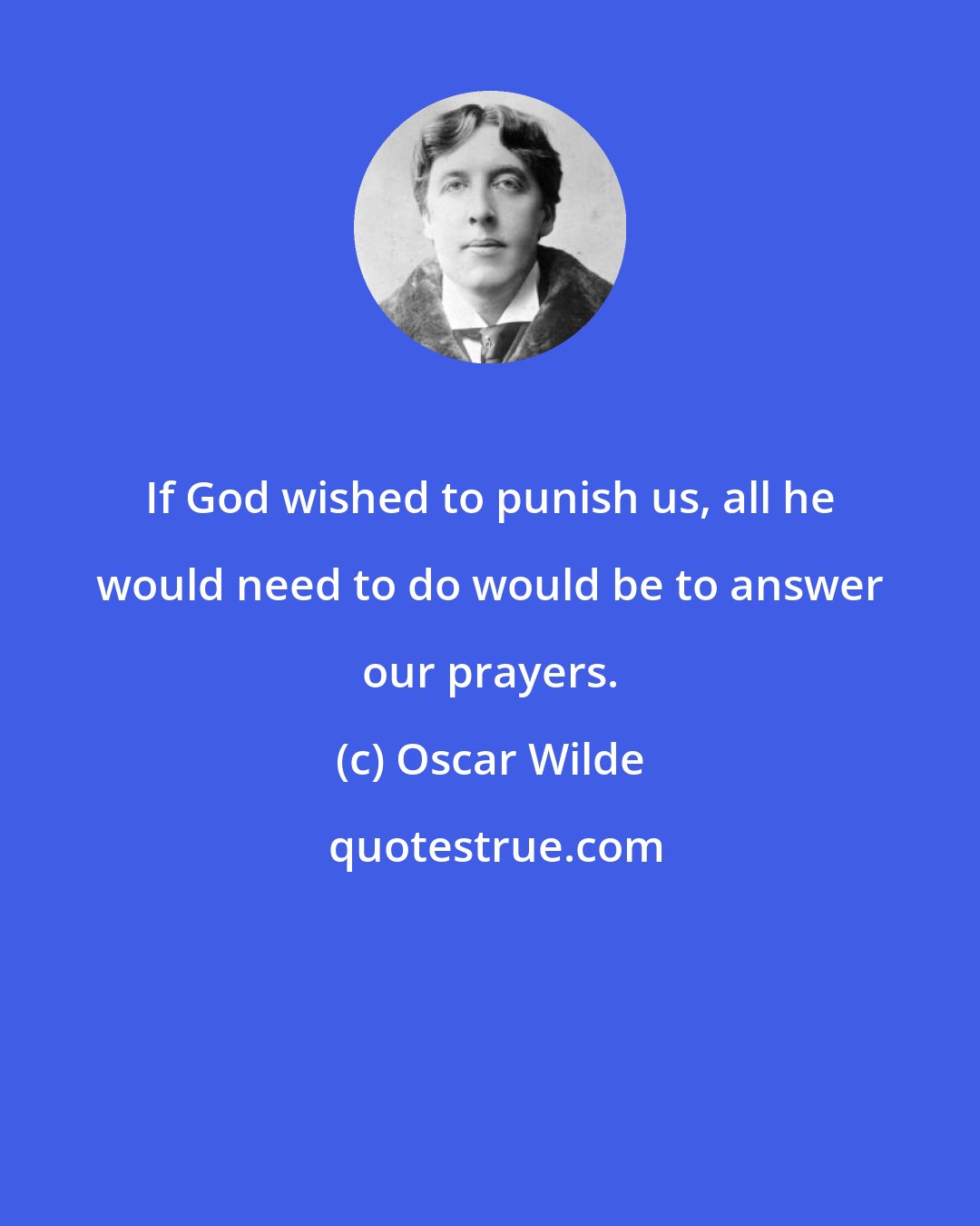 Oscar Wilde: If God wished to punish us, all he would need to do would be to answer our prayers.