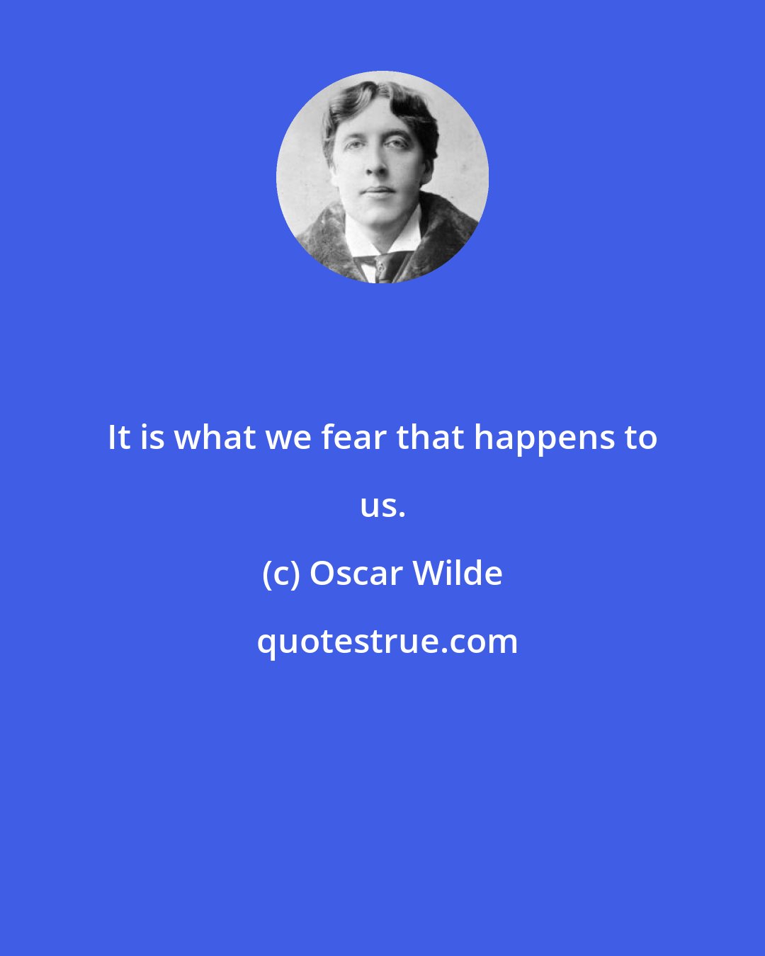 Oscar Wilde: It is what we fear that happens to us.