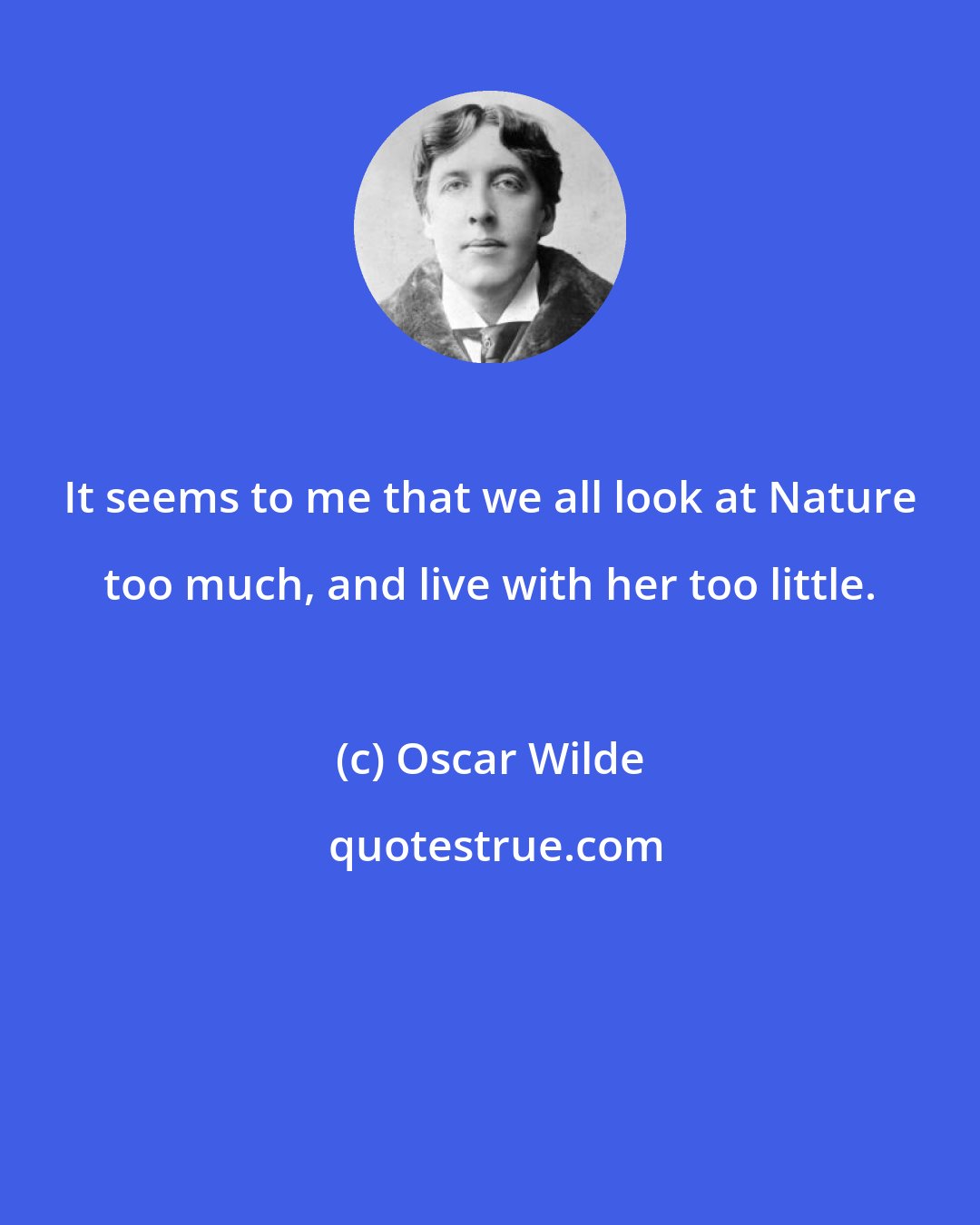 Oscar Wilde: It seems to me that we all look at Nature too much, and live with her too little.