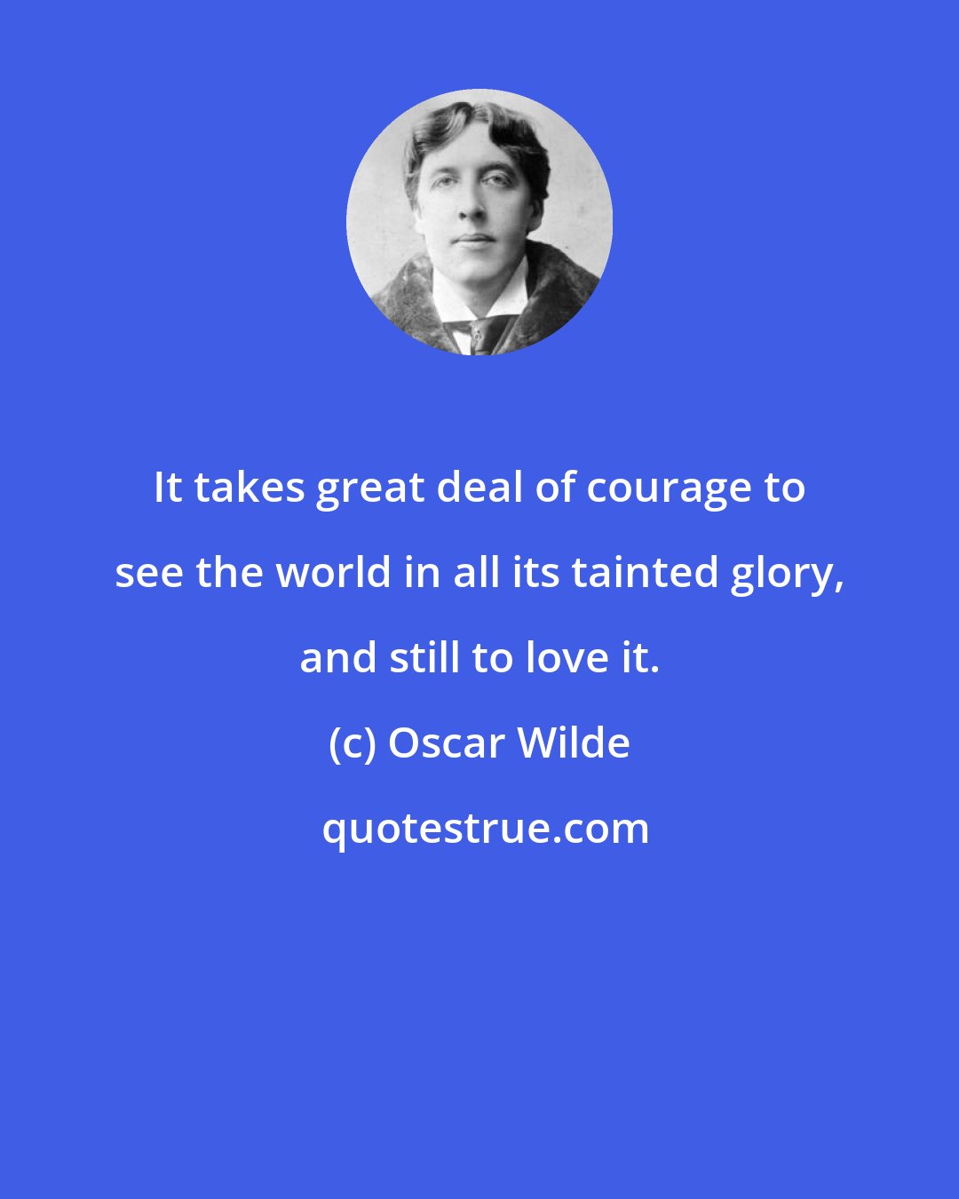 Oscar Wilde: It takes great deal of courage to see the world in all its tainted glory, and still to love it.