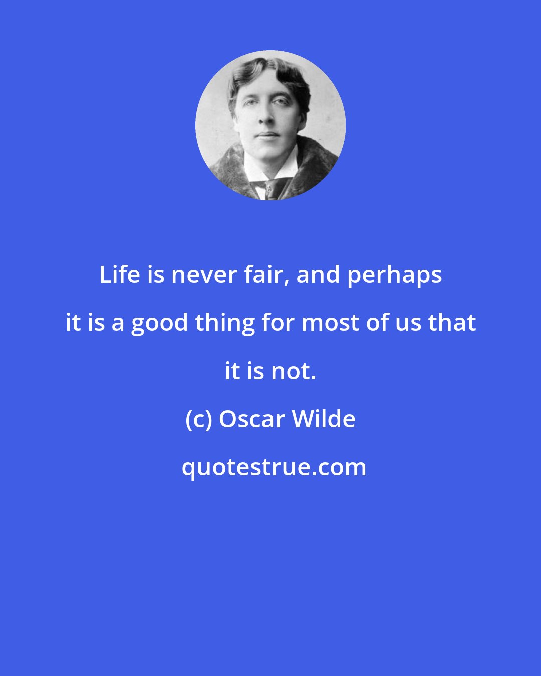 Oscar Wilde: Life is never fair, and perhaps it is a good thing for most of us that it is not.