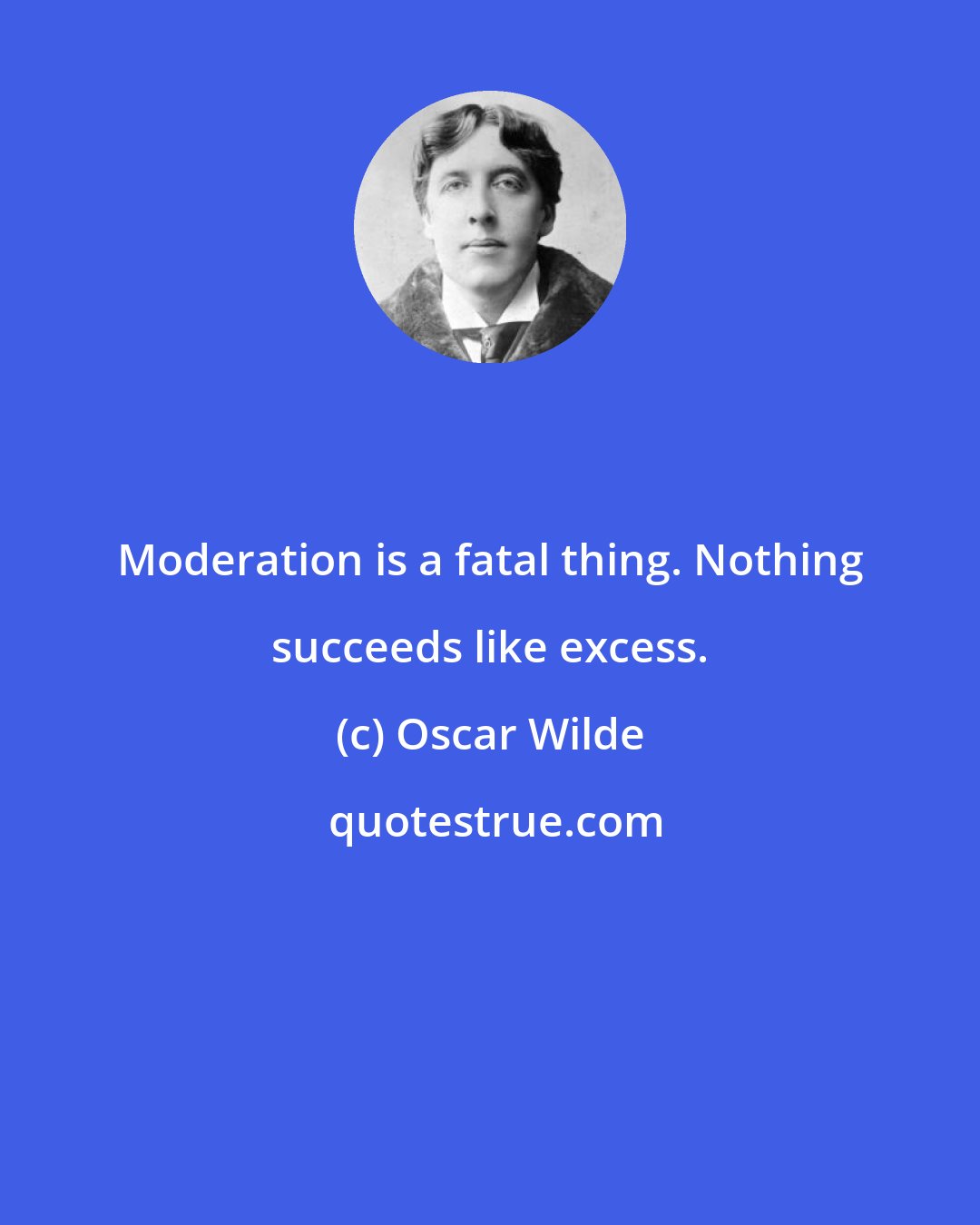 Oscar Wilde: Moderation is a fatal thing. Nothing succeeds like excess.