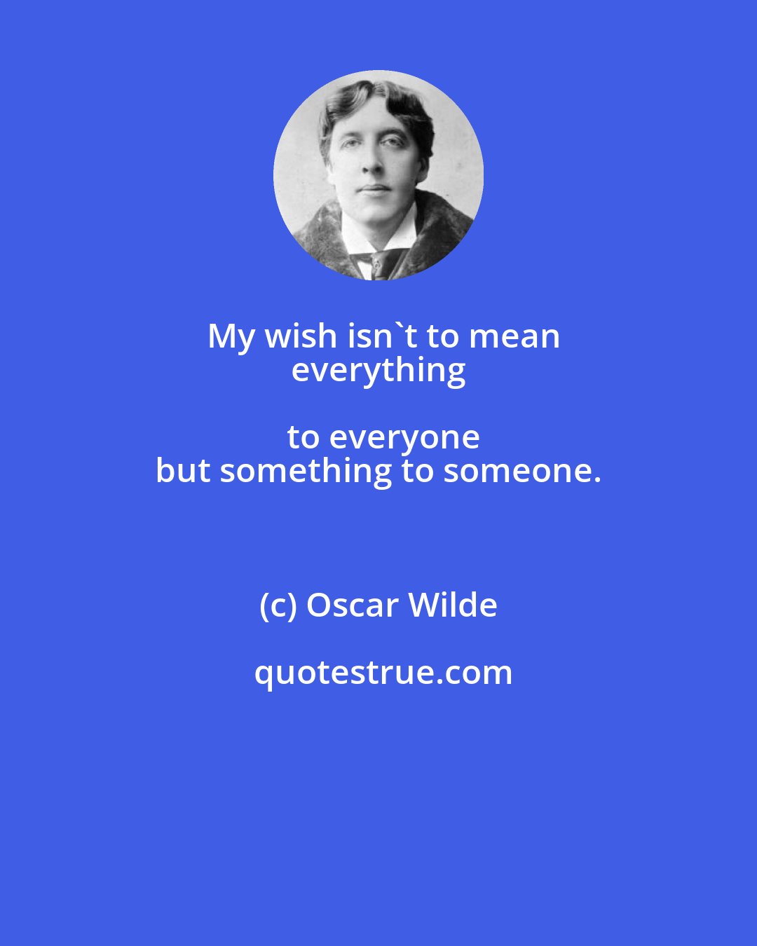 Oscar Wilde: My wish isn't to mean
 everything to everyone
 but something to someone.