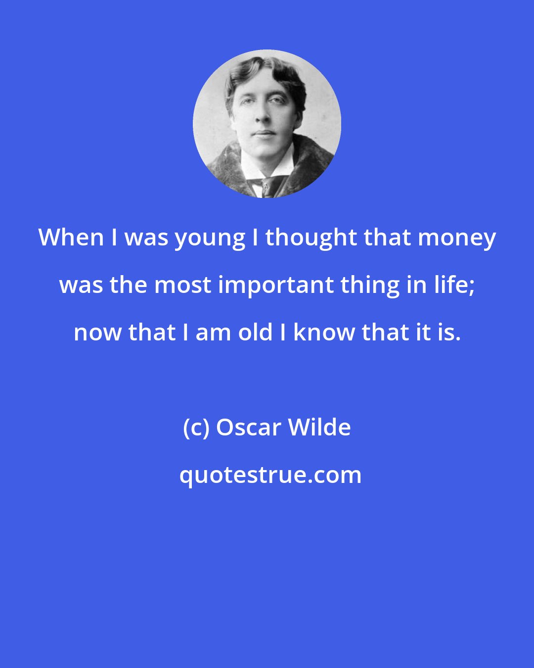 Oscar Wilde: When I was young I thought that money was the most important thing in life; now that I am old I know that it is.