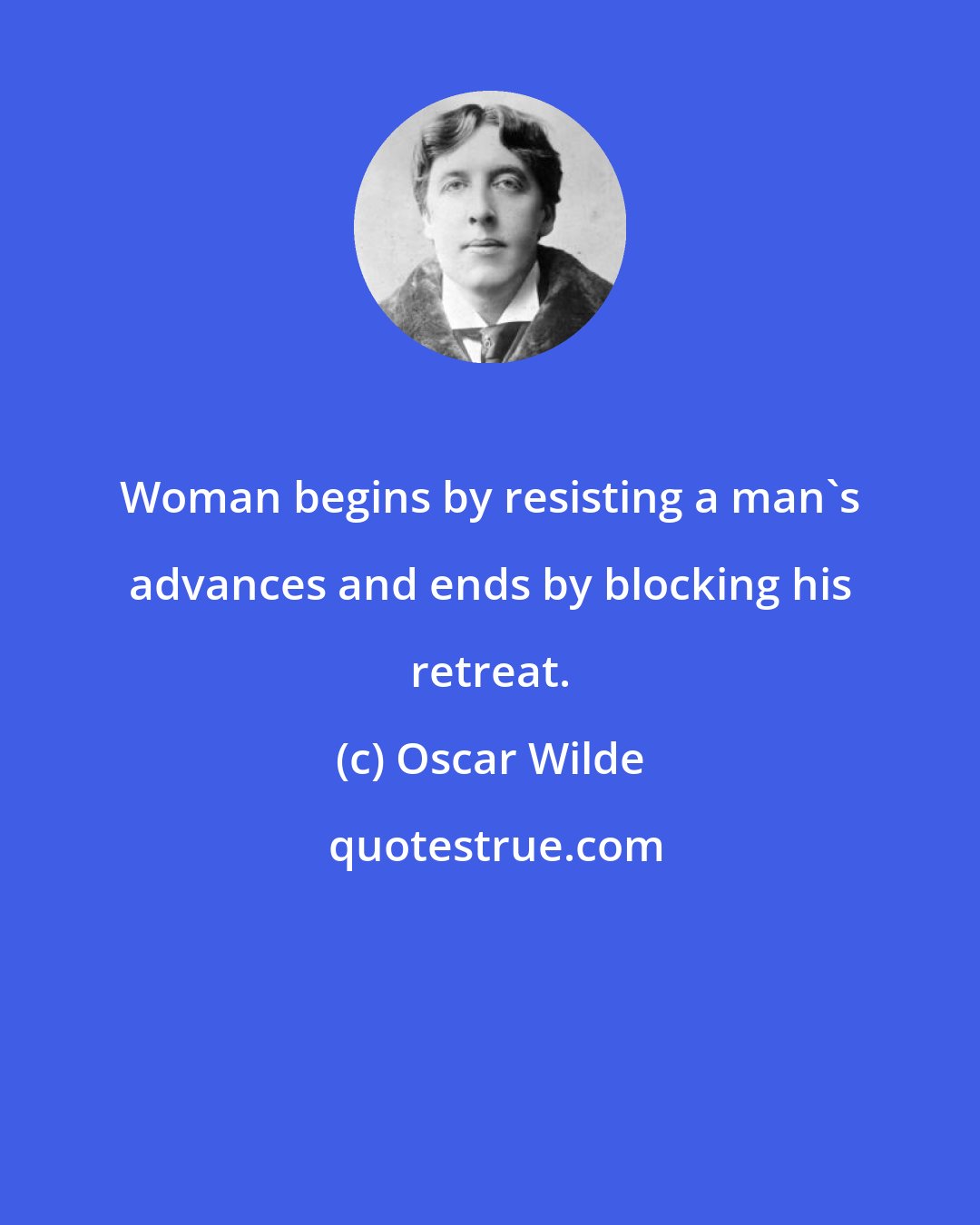 Oscar Wilde: Woman begins by resisting a man's advances and ends by blocking his retreat.