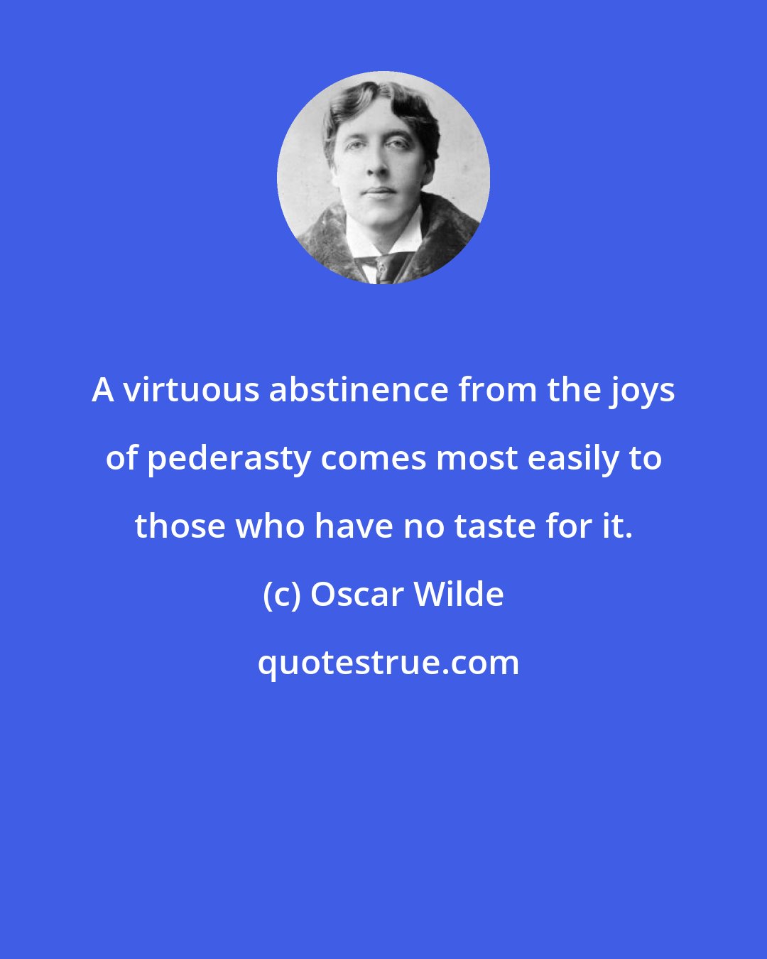 Oscar Wilde: A virtuous abstinence from the joys of pederasty comes most easily to those who have no taste for it.
