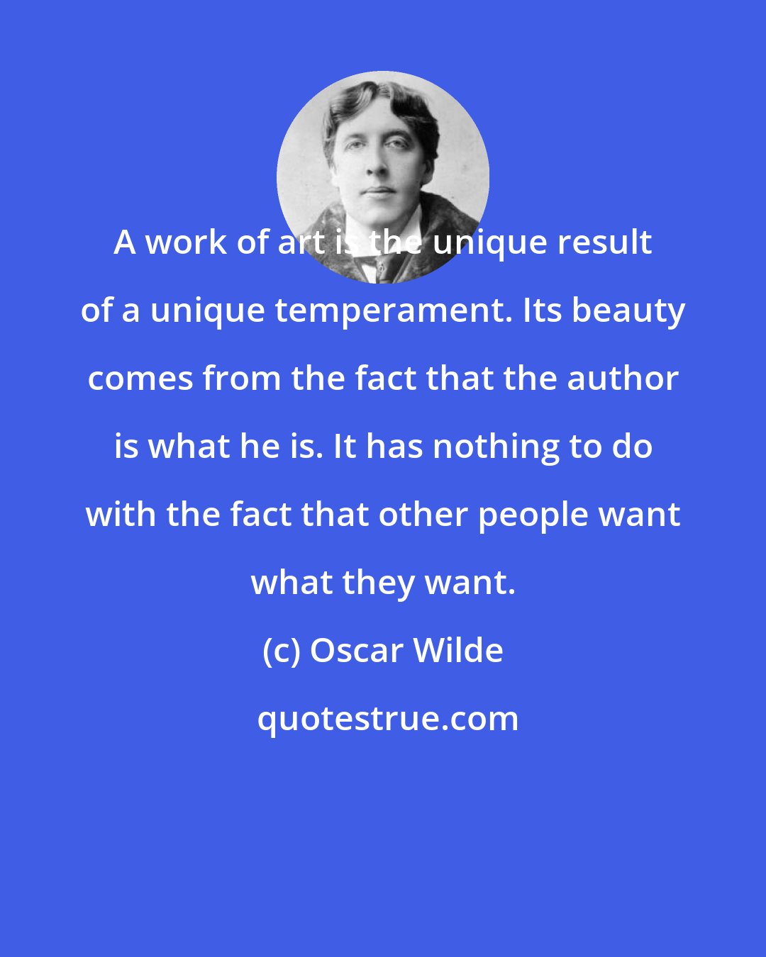 Oscar Wilde: A work of art is the unique result of a unique temperament. Its beauty comes from the fact that the author is what he is. It has nothing to do with the fact that other people want what they want.