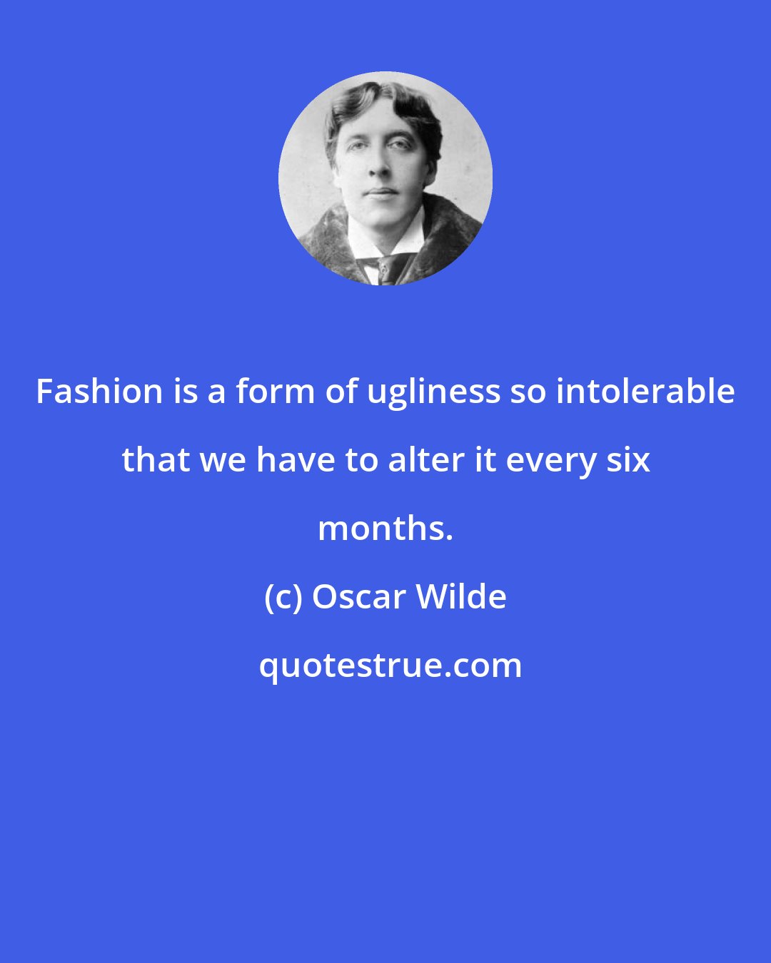 Oscar Wilde: Fashion is a form of ugliness so intolerable that we have to alter it every six months.