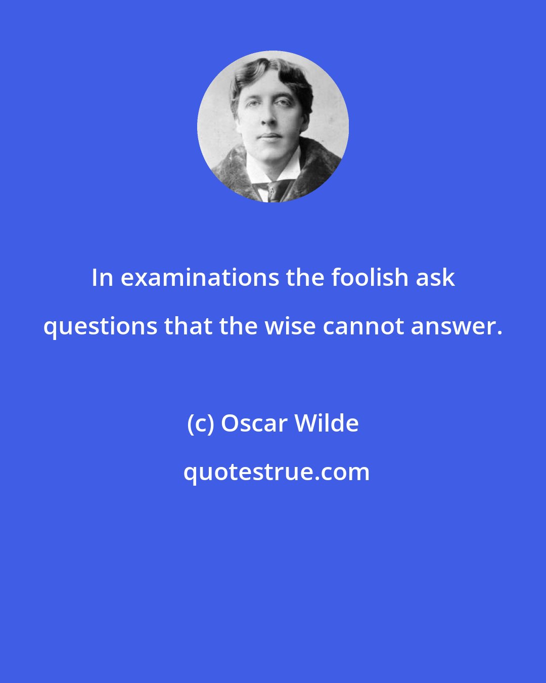 Oscar Wilde: In examinations the foolish ask questions that the wise cannot answer.