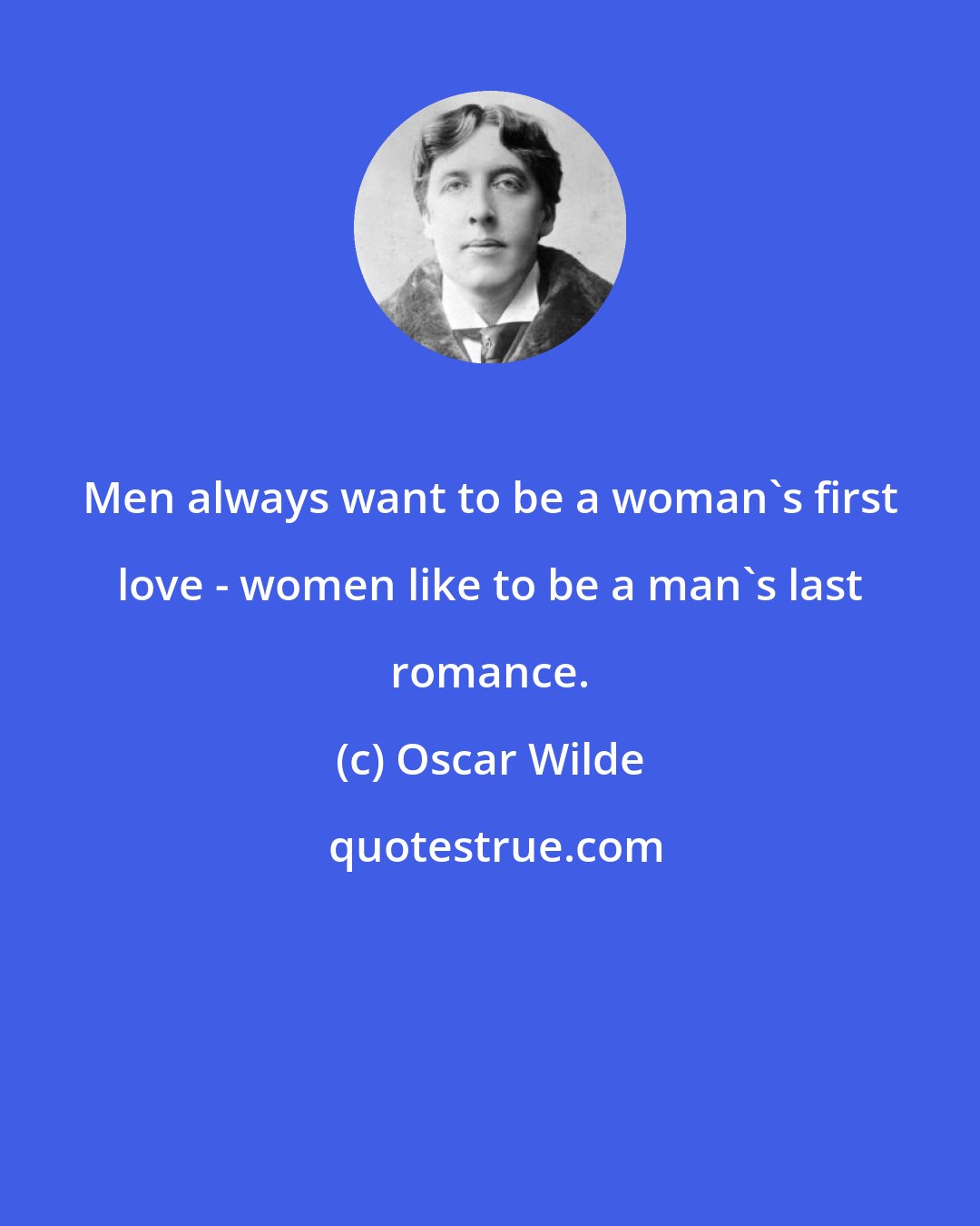 Oscar Wilde: Men always want to be a woman's first love - women like to be a man's last romance.