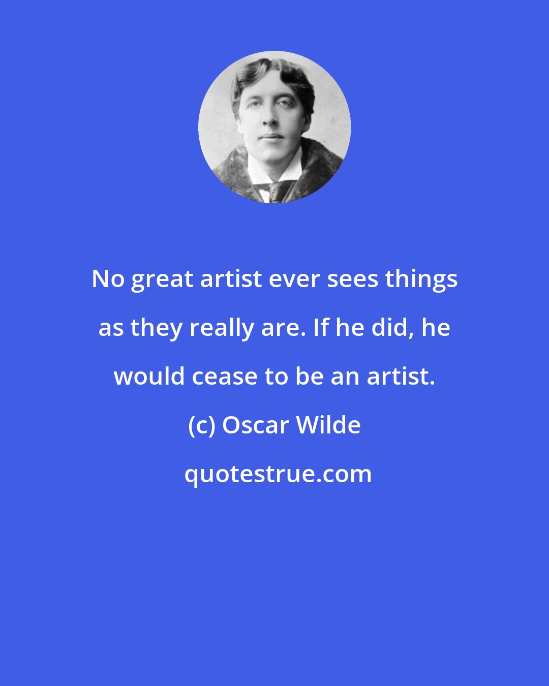 Oscar Wilde: No great artist ever sees things as they really are. If he did, he would cease to be an artist.