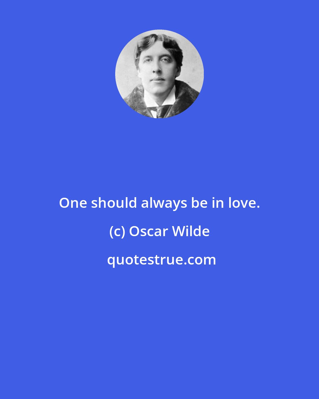 Oscar Wilde: One should always be in love.