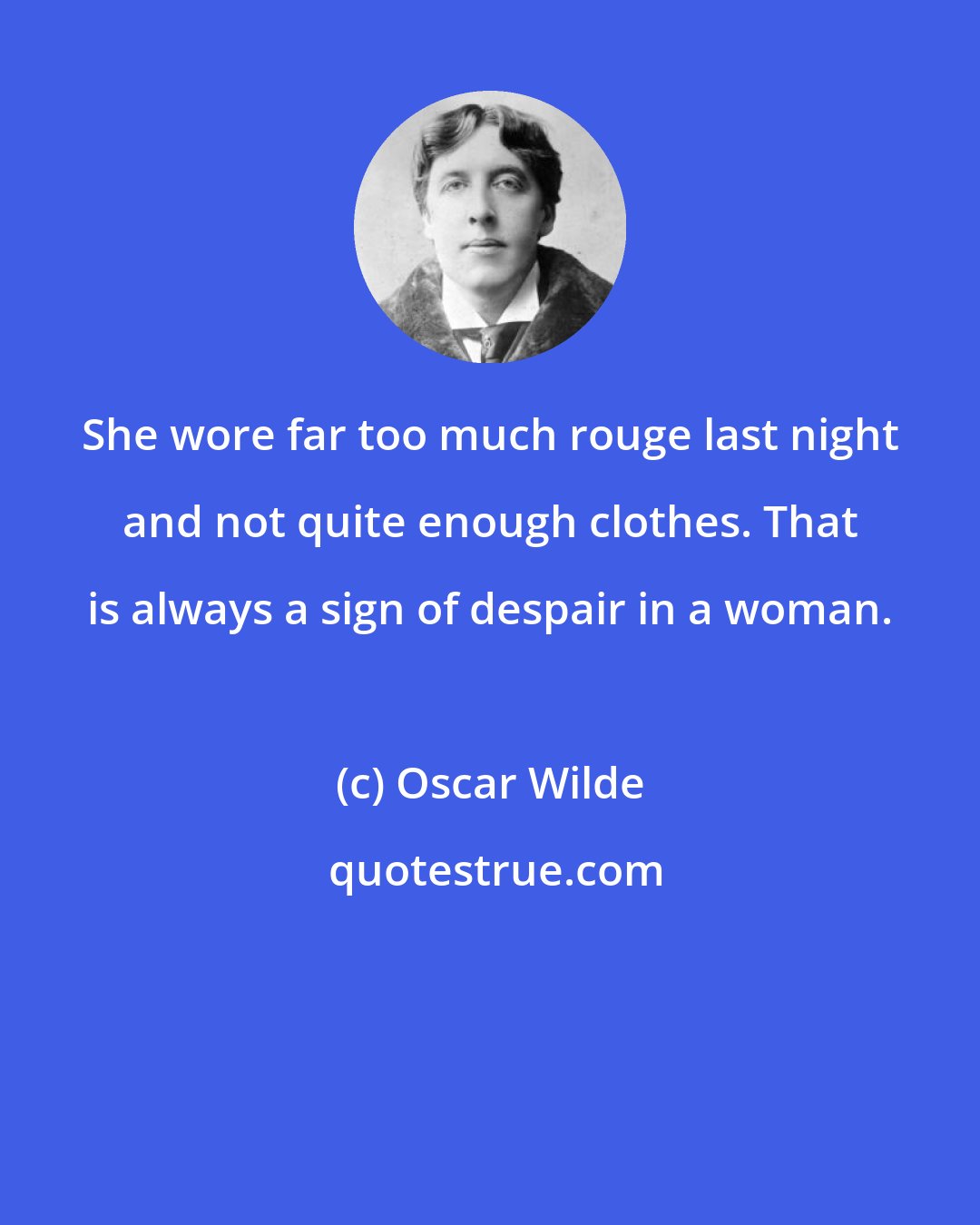 Oscar Wilde: She wore far too much rouge last night and not quite enough clothes. That is always a sign of despair in a woman.