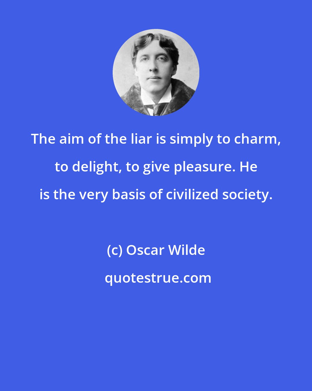 Oscar Wilde: The aim of the liar is simply to charm, to delight, to give pleasure. He is the very basis of civilized society.