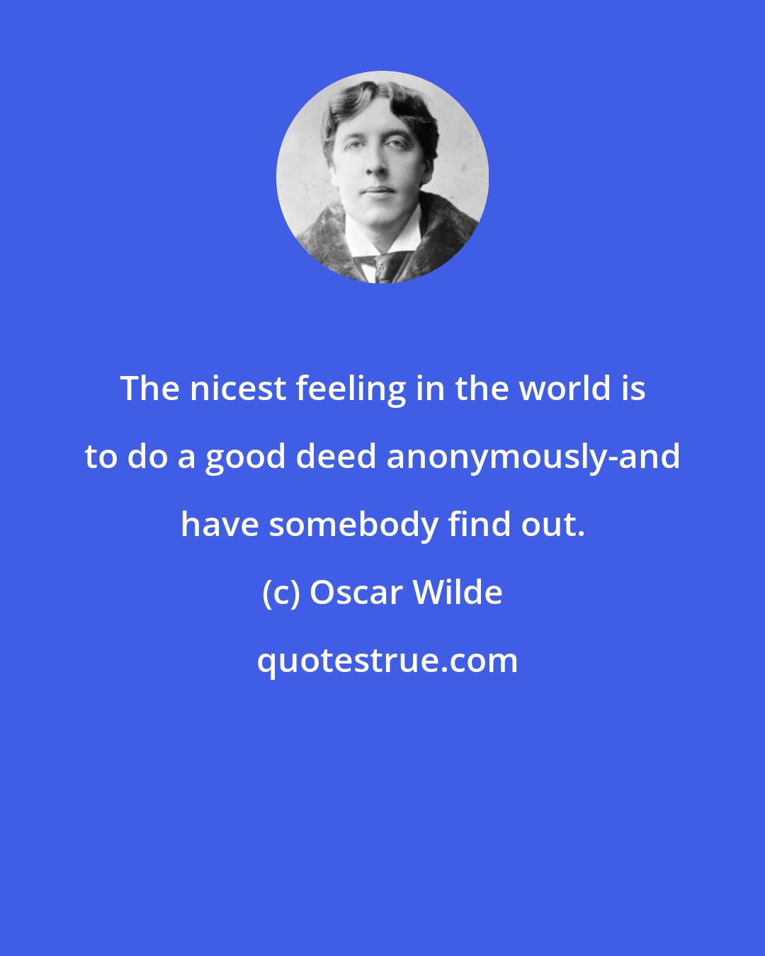 Oscar Wilde: The nicest feeling in the world is to do a good deed anonymously-and have somebody find out.