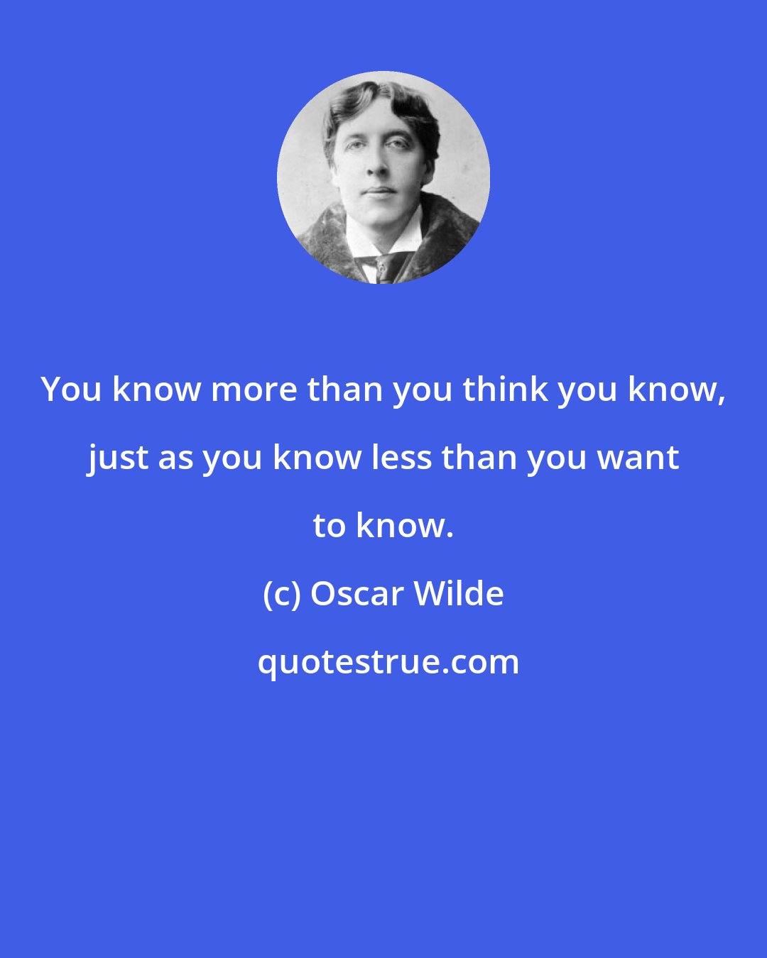 Oscar Wilde: You know more than you think you know, just as you know less than you want to know.