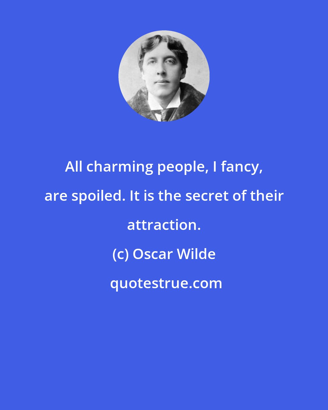 Oscar Wilde: All charming people, I fancy, are spoiled. It is the secret of their attraction.