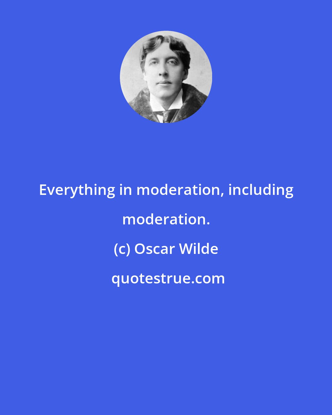 Oscar Wilde: Everything in moderation, including moderation.