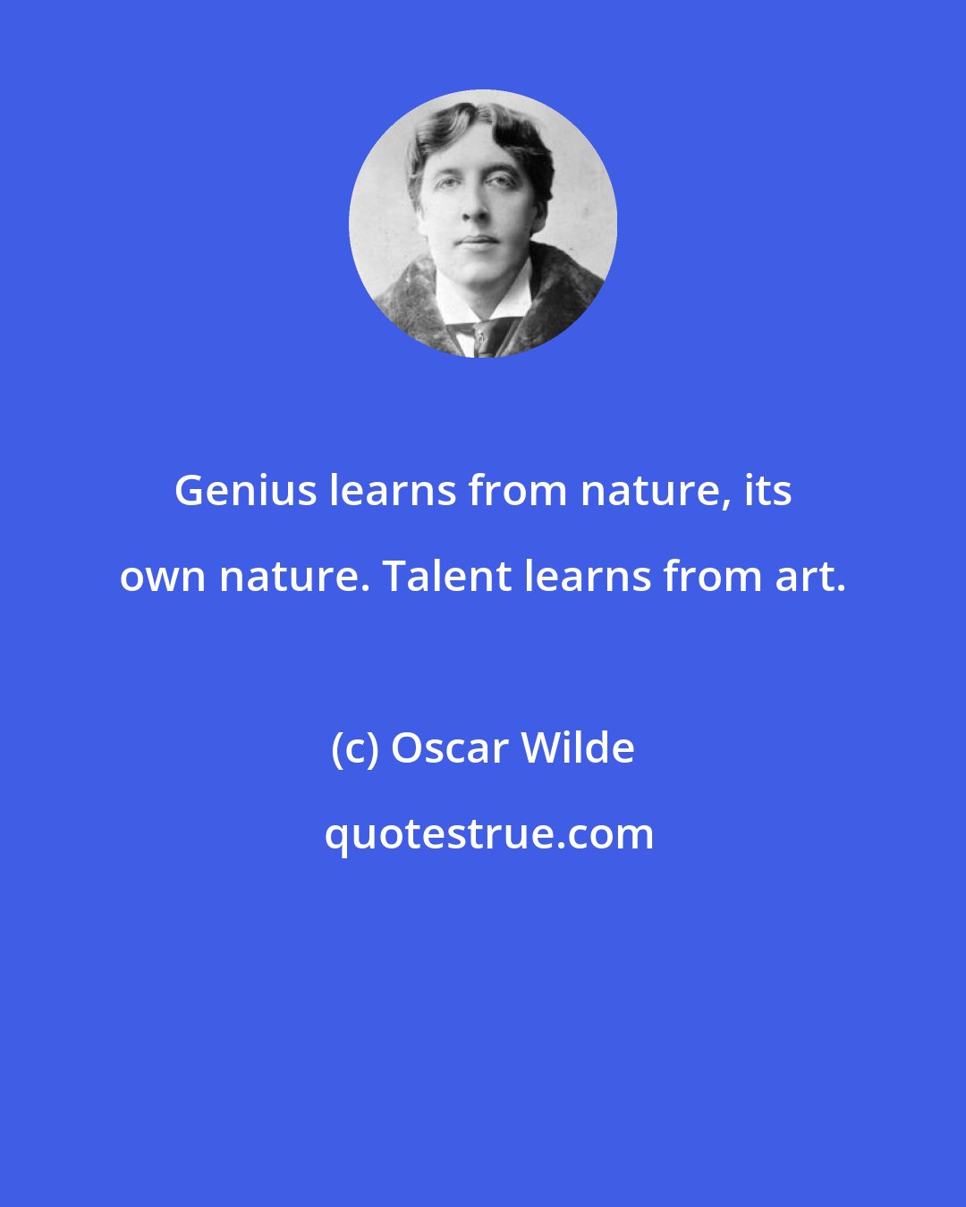 Oscar Wilde: Genius learns from nature, its own nature. Talent learns from art.