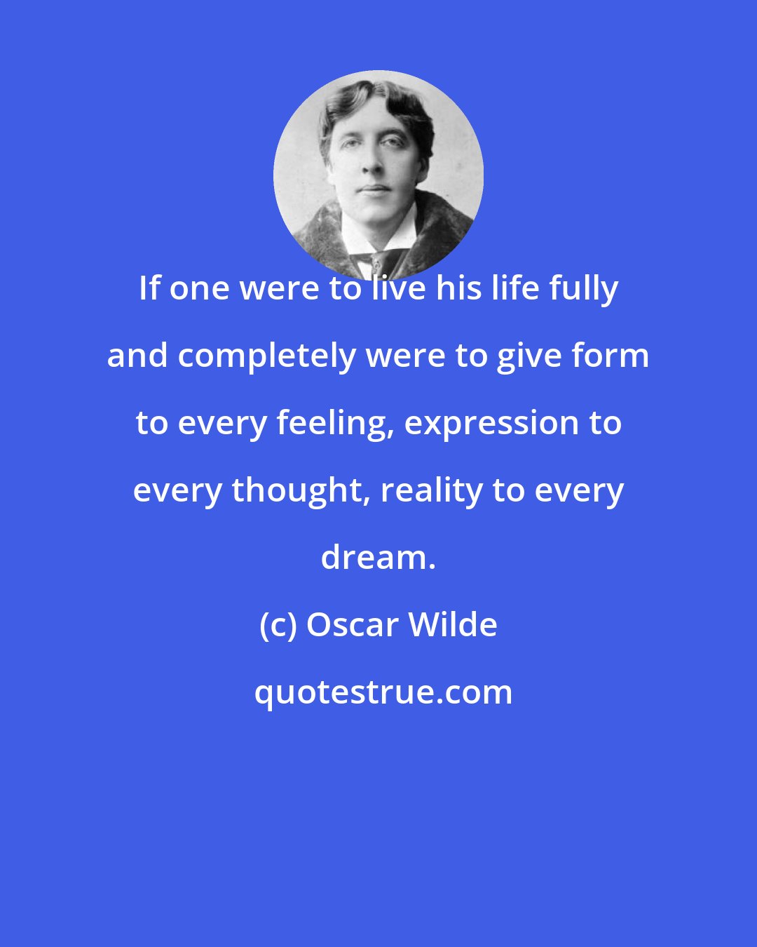 Oscar Wilde: If one were to live his life fully and completely were to give form to every feeling, expression to every thought, reality to every dream.