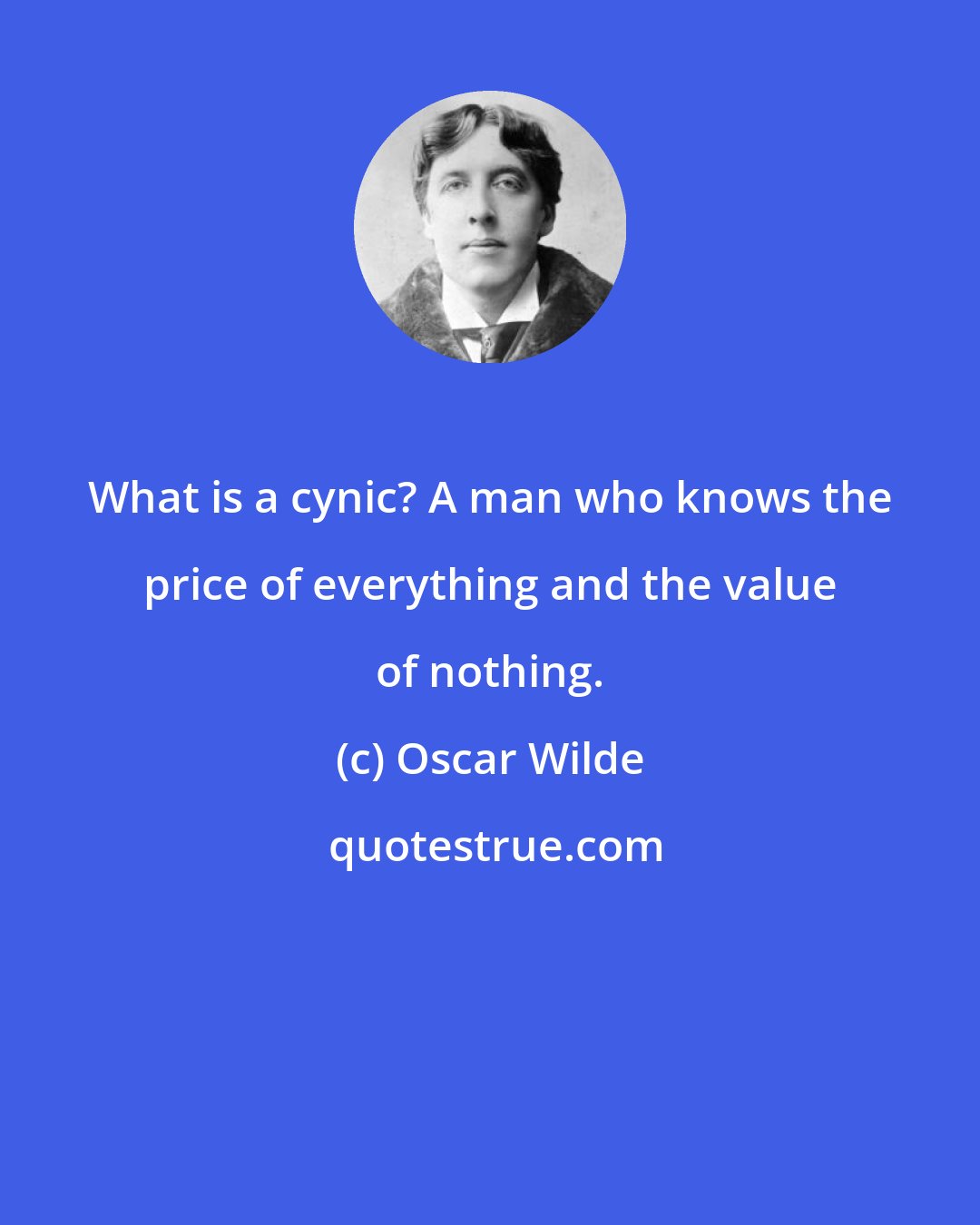 Oscar Wilde: What is a cynic? A man who knows the price of everything and the value of nothing.
