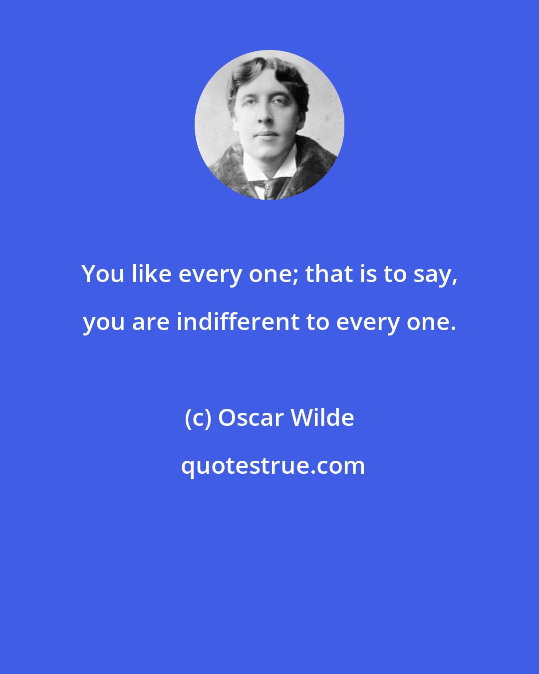 Oscar Wilde: You like every one; that is to say, you are indifferent to every one.