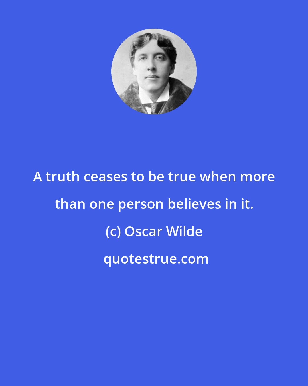 Oscar Wilde: A truth ceases to be true when more than one person believes in it.