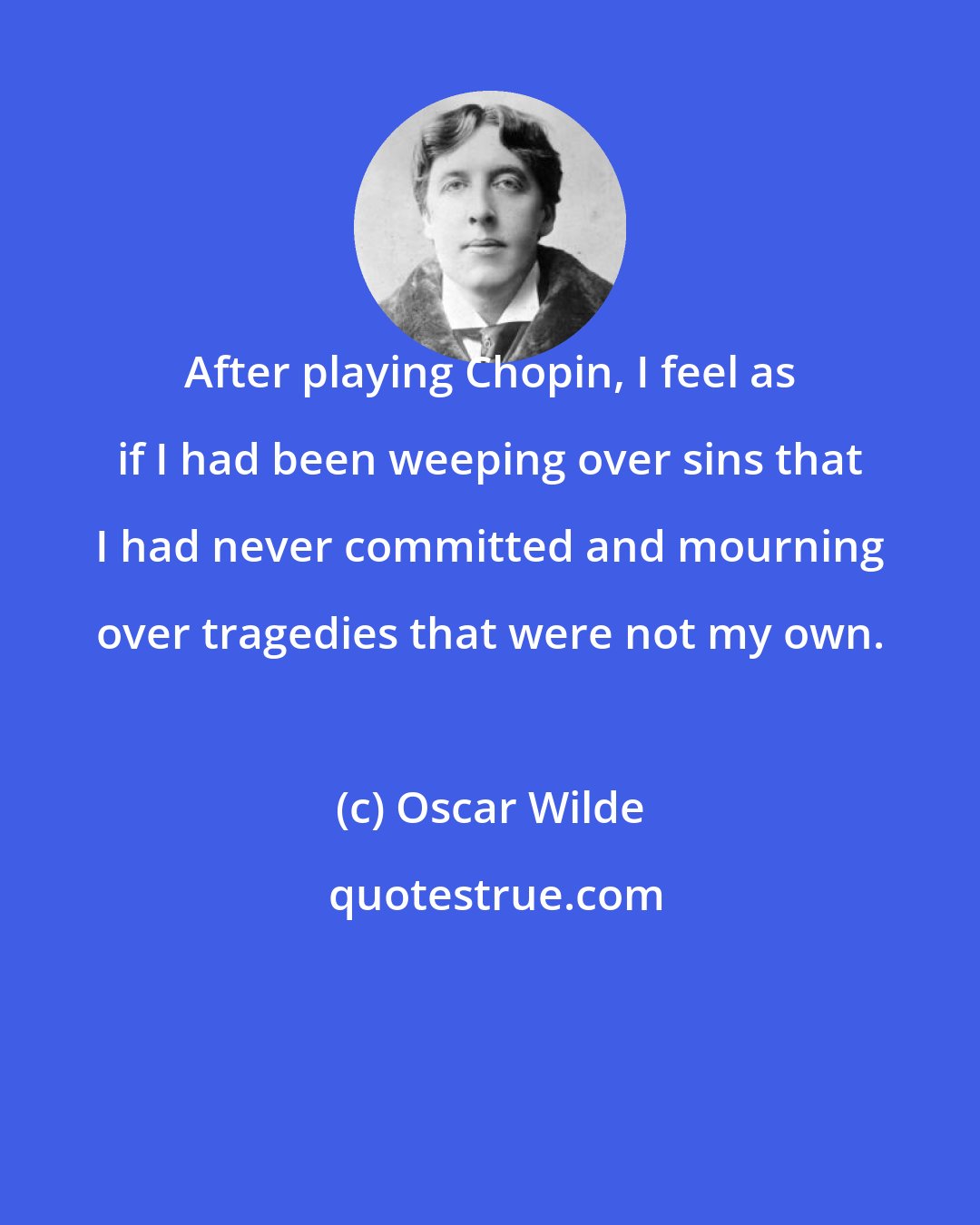 Oscar Wilde: After playing Chopin, I feel as if I had been weeping over sins that I had never committed and mourning over tragedies that were not my own.