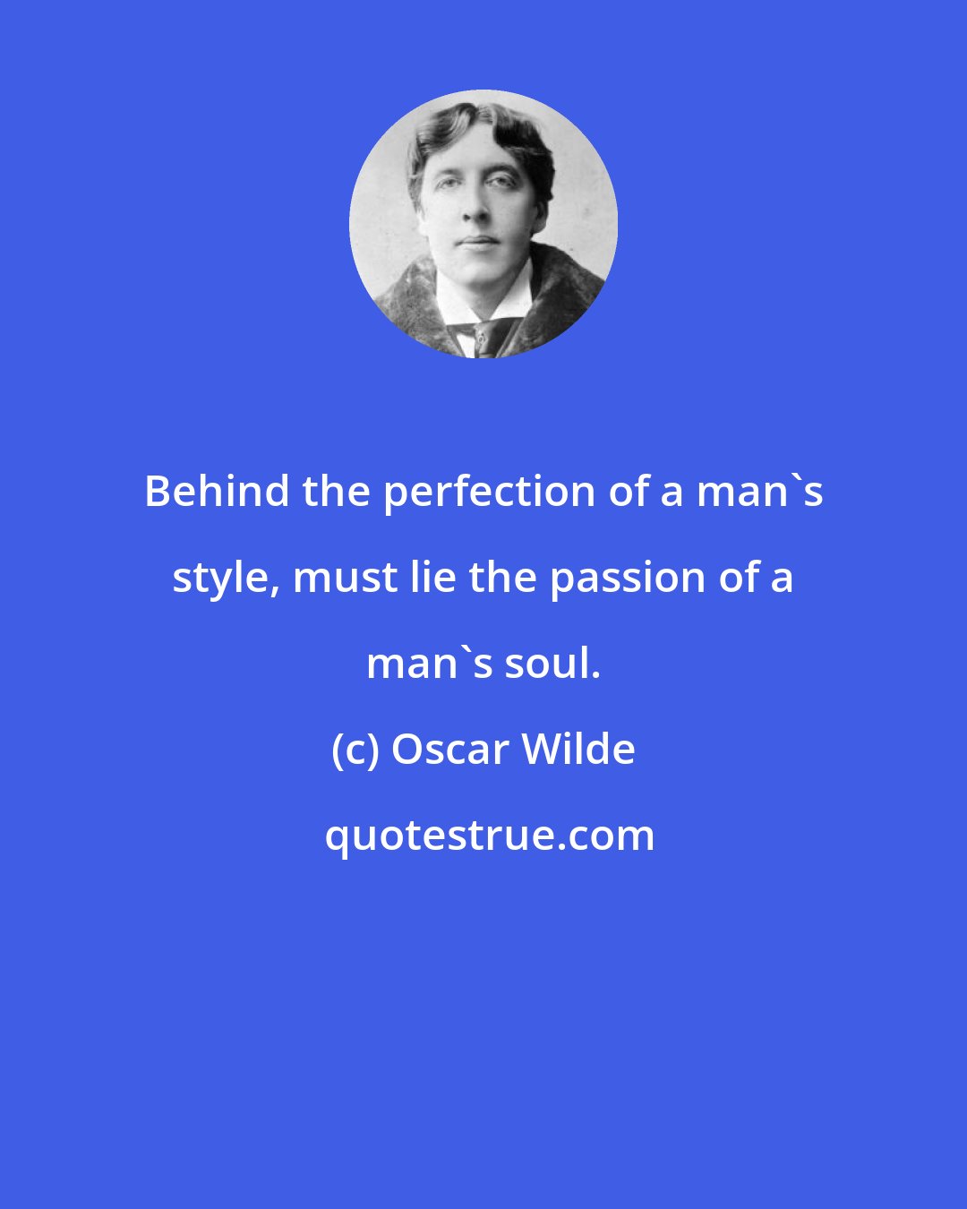 Oscar Wilde: Behind the perfection of a man's style, must lie the passion of a man's soul.