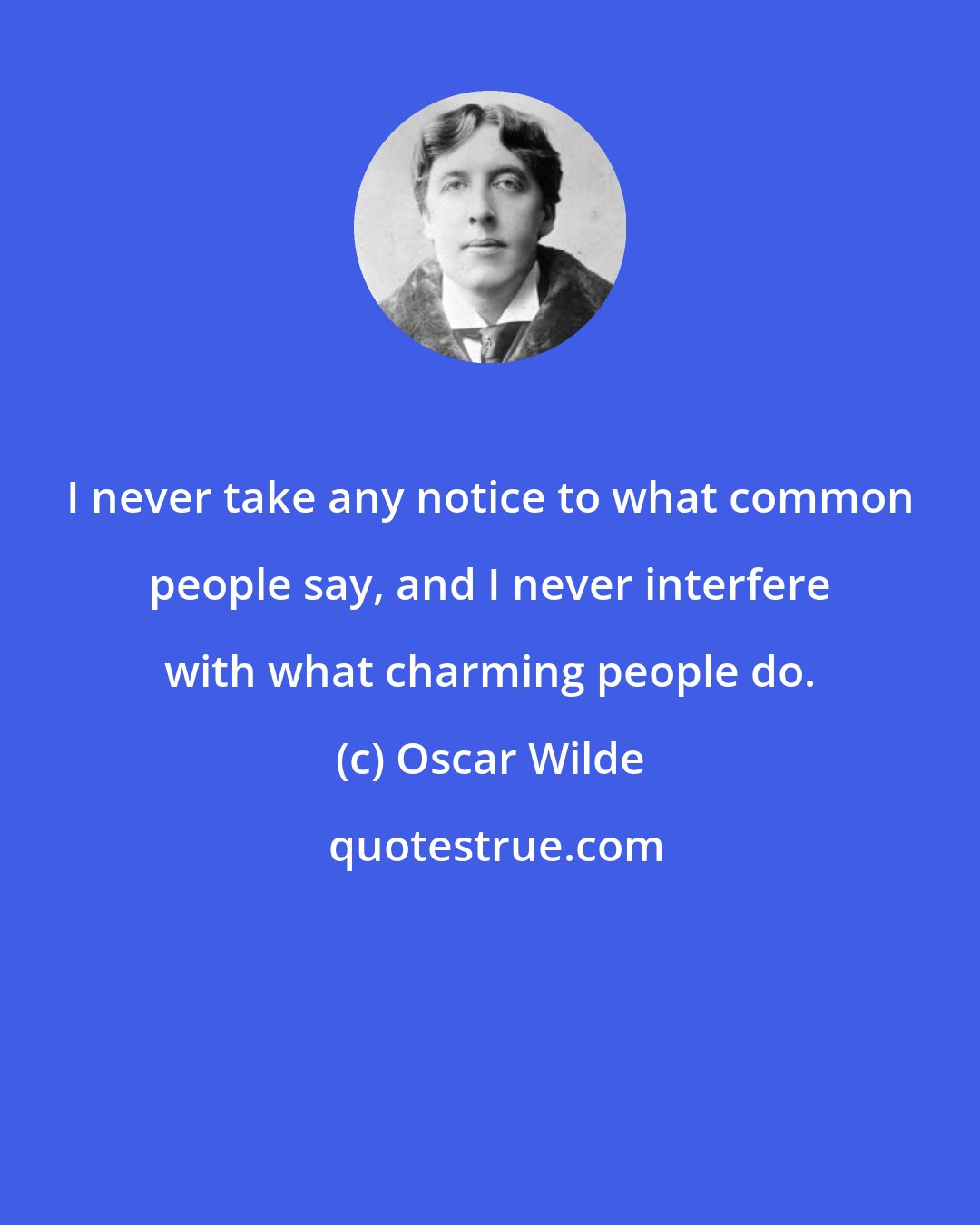 Oscar Wilde: I never take any notice to what common people say, and I never interfere with what charming people do.