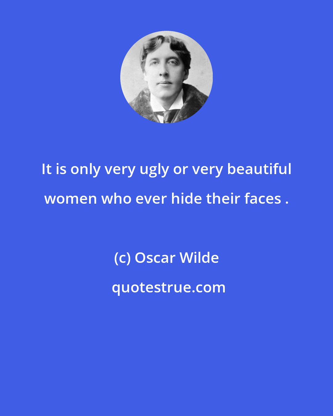 Oscar Wilde: It is only very ugly or very beautiful women who ever hide their faces .