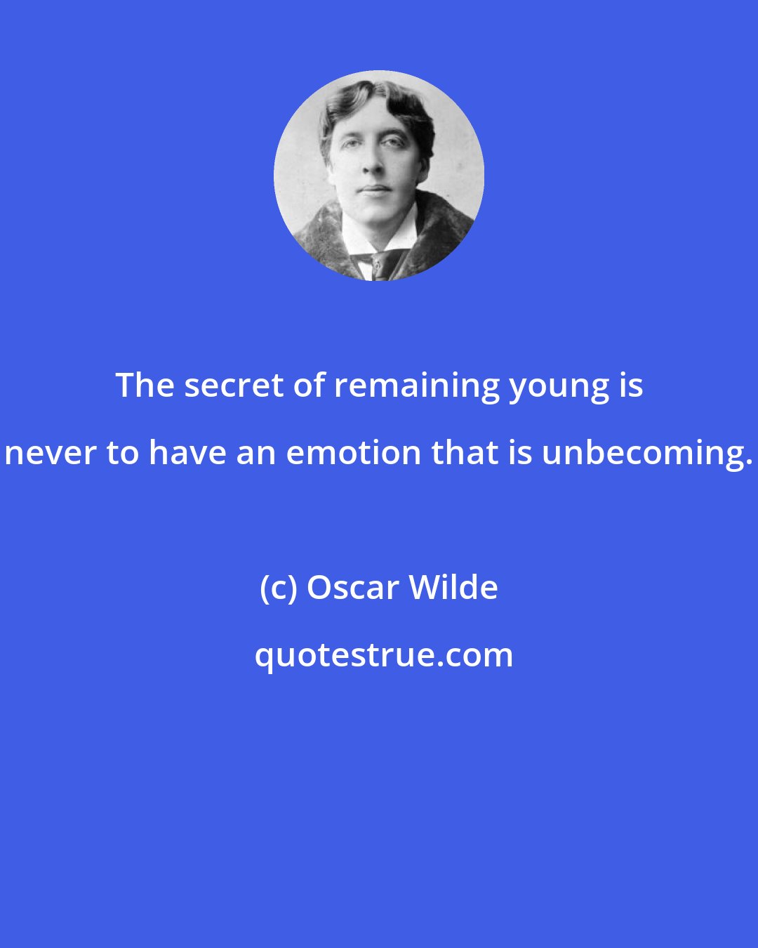 Oscar Wilde: The secret of remaining young is never to have an emotion that is unbecoming.