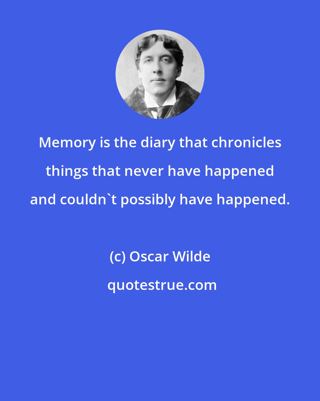 Oscar Wilde: Memory is the diary that chronicles things that never have happened and couldn't possibly have happened.