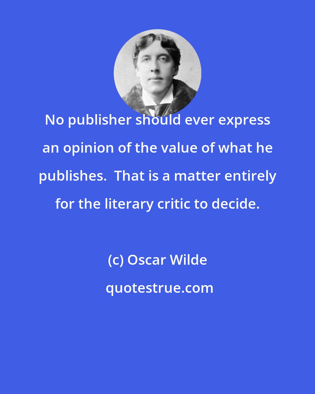 Oscar Wilde: No publisher should ever express an opinion of the value of what he publishes.  That is a matter entirely for the literary critic to decide.