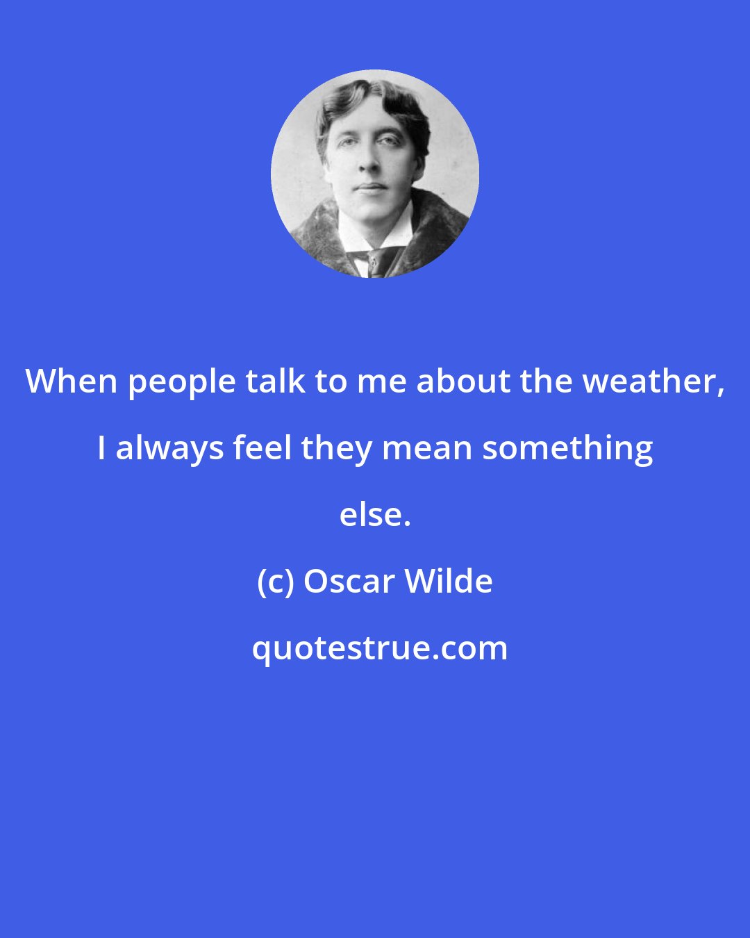 Oscar Wilde: When people talk to me about the weather, I always feel they mean something else.