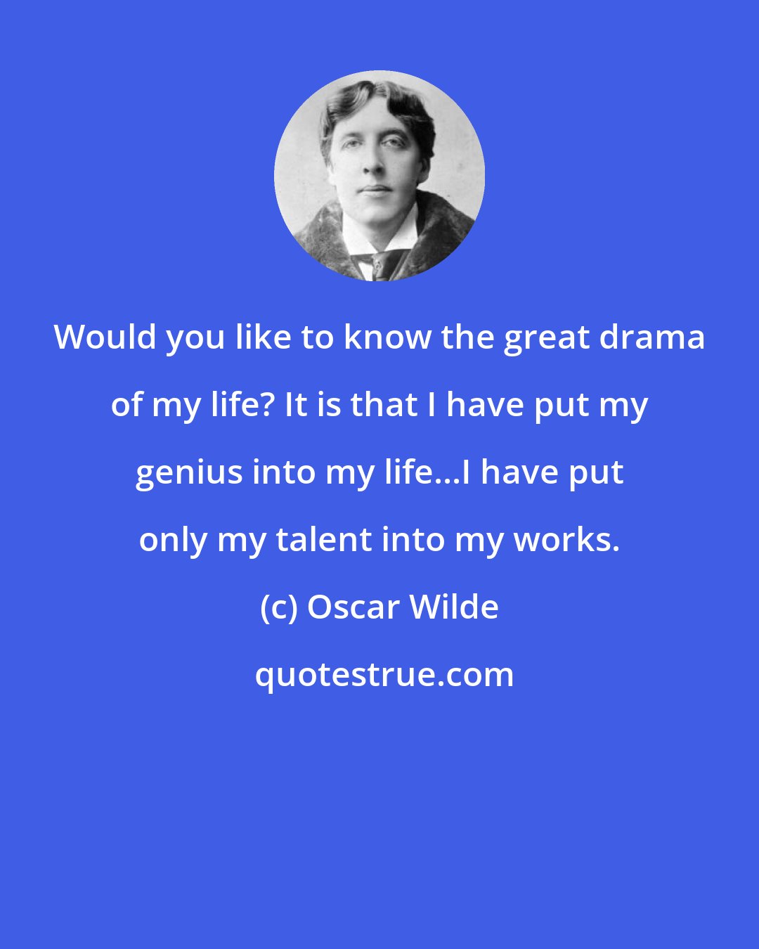 Oscar Wilde: Would you like to know the great drama of my life? It is that I have put my genius into my life...I have put only my talent into my works.